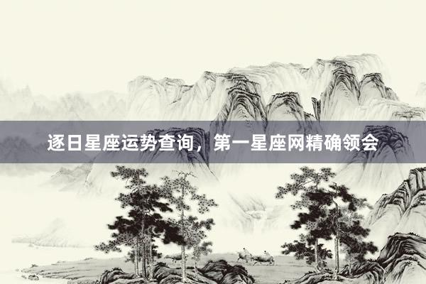 逐日星座运势查询,第一星座网精确领会