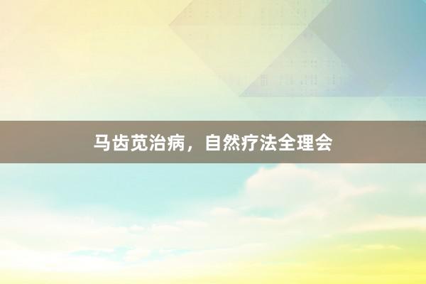 马齿苋治病,自然疗法全理会